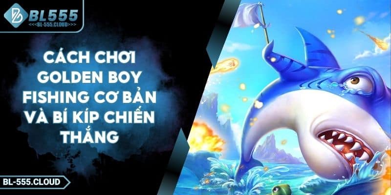 Cách Chơi Golden Boy Fishing Cơ Bản Và Bí Kíp Chiến Thắng 4 Cách Chơi Golden Boy Fishing Cơ Bản Và Bí Kíp Chiến Thắng